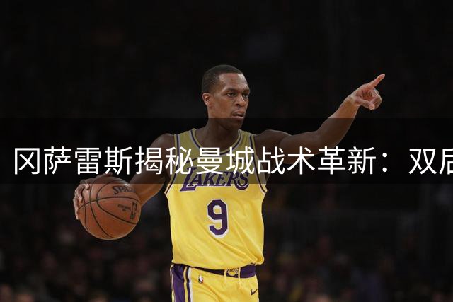 冈萨雷斯揭秘曼城战术革新：双后腰体系激活进攻新维度