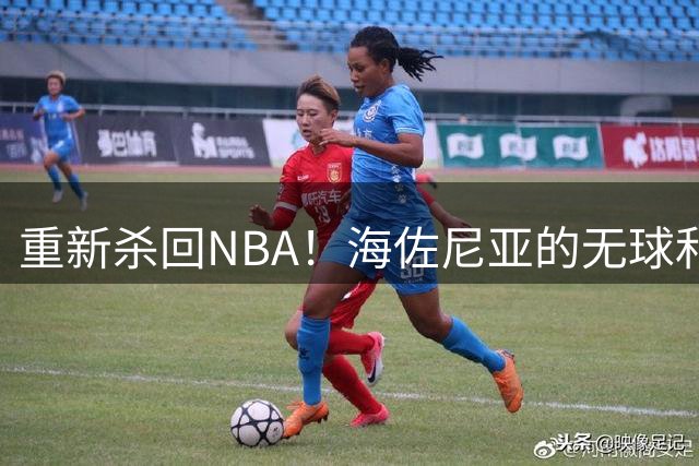 重新杀回NBA！海佐尼亚的无球和防守能帮助骑士，持球能在衔接段用上